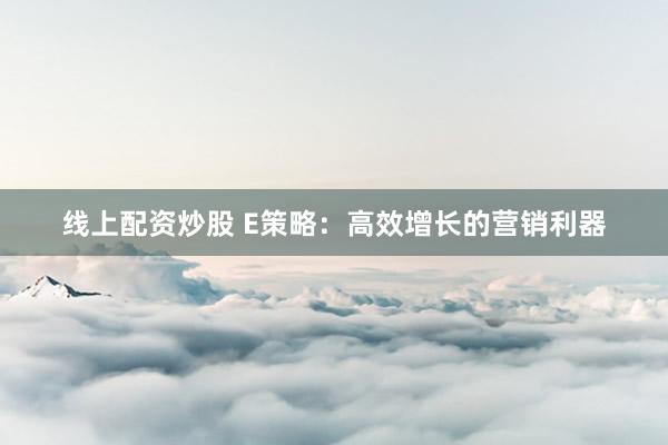 线上配资炒股 E策略：高效增长的营销利器