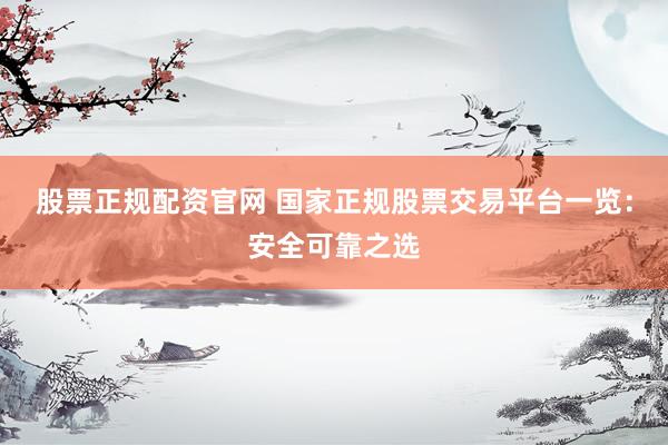 股票正规配资官网 国家正规股票交易平台一览：安全可靠之选
