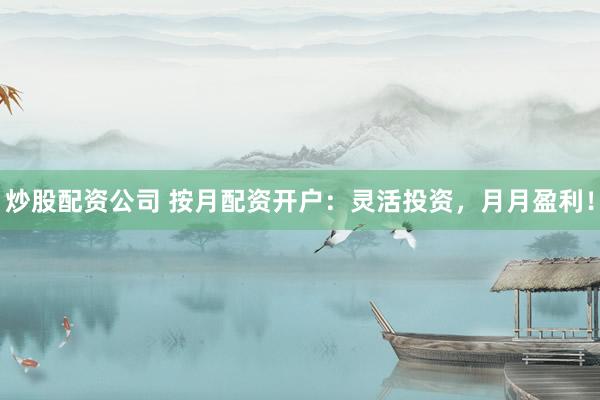 炒股配资公司 按月配资开户：灵活投资，月月盈利！
