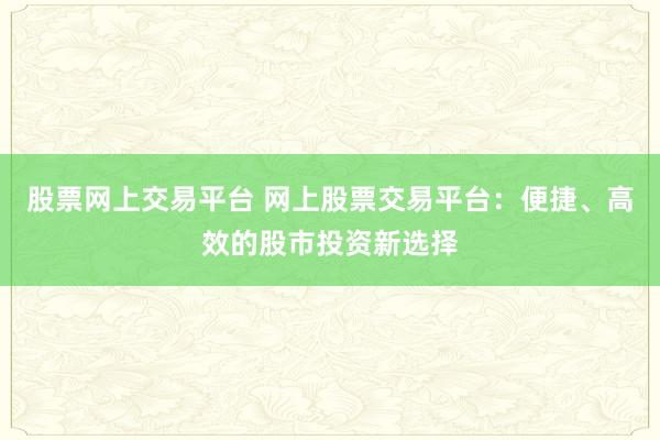 股票网上交易平台 网上股票交易平台：便捷、高效的股市投资新选择