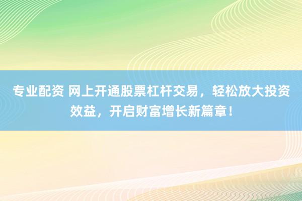 专业配资 网上开通股票杠杆交易，轻松放大投资效益，开启财富增长新篇章！