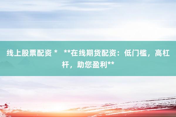 线上股票配资 *   **在线期货配资：低门槛，高杠杆，助您盈利**