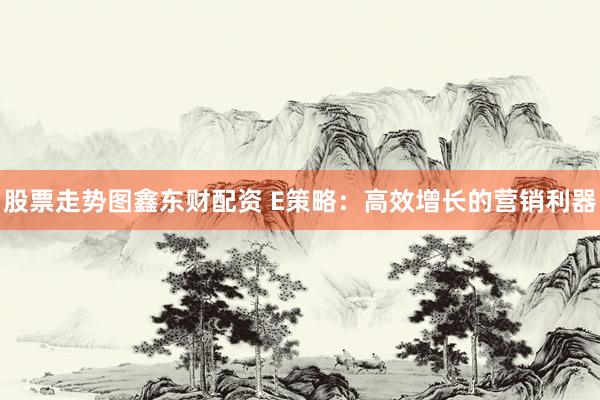 股票走势图鑫东财配资 E策略：高效增长的营销利器