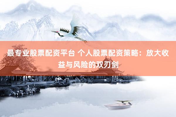 最专业股票配资平台 个人股票配资策略：放大收益与风险的双刃剑