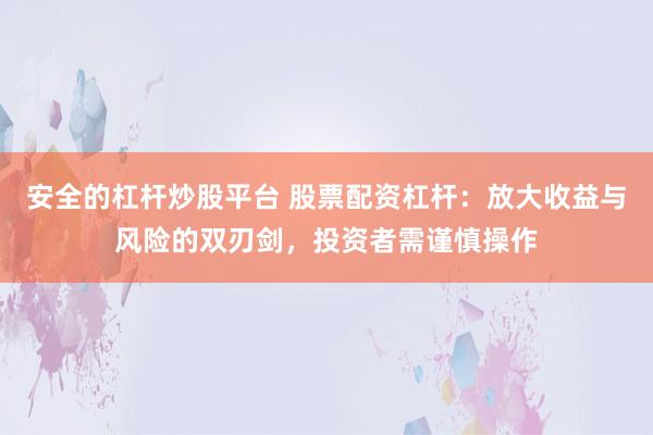 安全的杠杆炒股平台 股票配资杠杆：放大收益与风险的双刃剑，投资者需谨慎操作