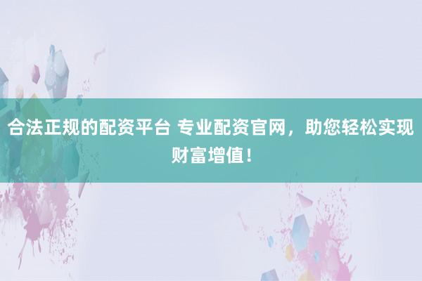 合法正规的配资平台 专业配资官网，助您轻松实现财富增值！