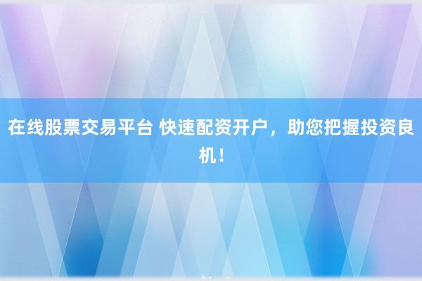在线股票交易平台 快速配资开户，助您把握投资良机！