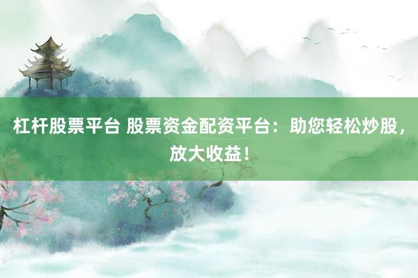 杠杆股票平台 股票资金配资平台：助您轻松炒股，放大收益！
