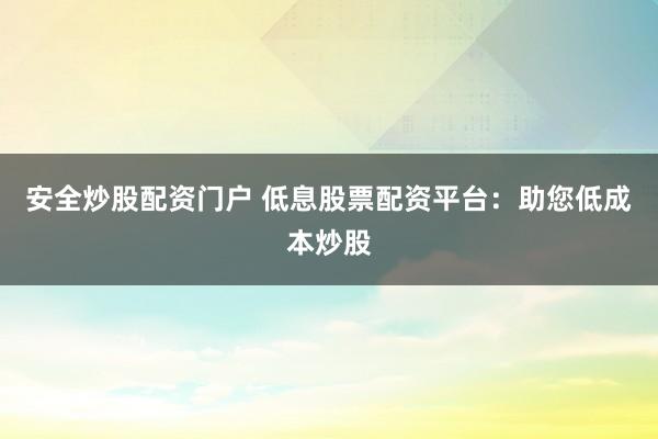 安全炒股配资门户 低息股票配资平台：助您低成本炒股