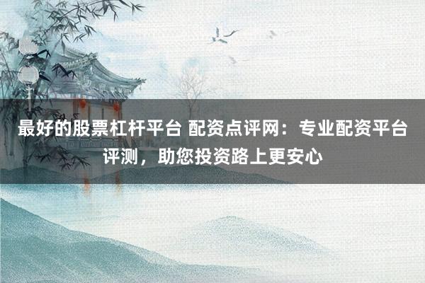 最好的股票杠杆平台 配资点评网：专业配资平台评测，助您投资路上更安心