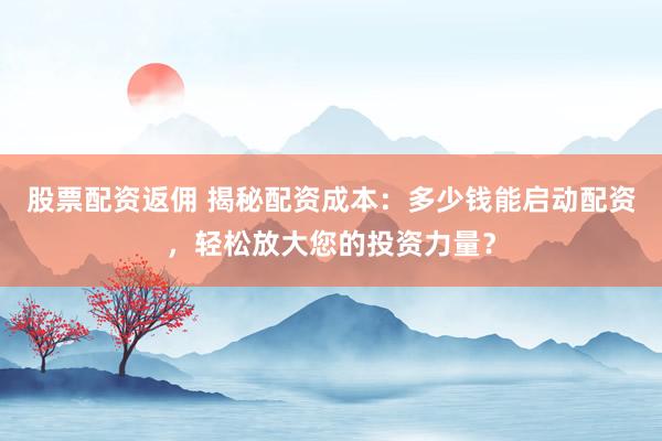 股票配资返佣 揭秘配资成本：多少钱能启动配资，轻松放大您的投资力量？