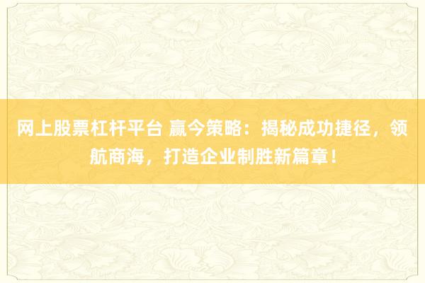 网上股票杠杆平台 赢今策略：揭秘成功捷径，领航商海，打造企业制胜新篇章！