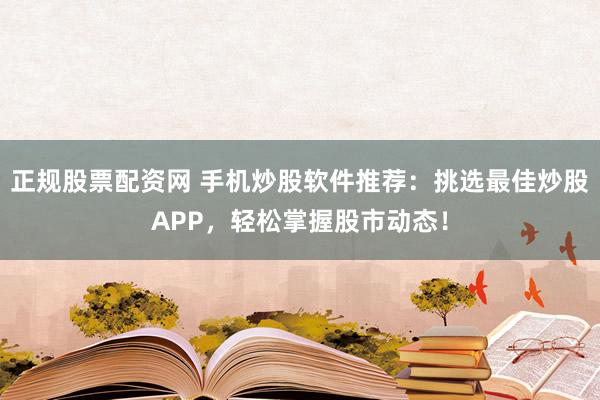 正规股票配资网 手机炒股软件推荐：挑选最佳炒股APP，轻松掌握股市动态！