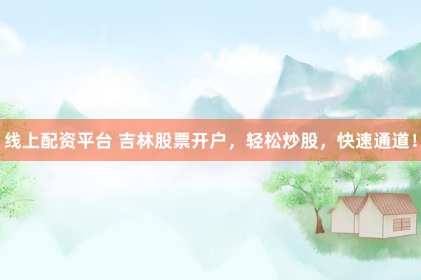线上配资平台 吉林股票开户，轻松炒股，快速通道！