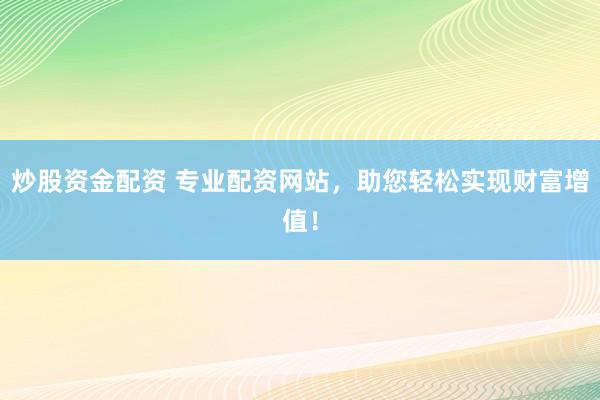 炒股资金配资 专业配资网站，助您轻松实现财富增值！