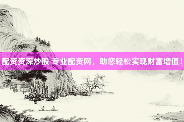 配资资深炒股 专业配资网，助您轻松实现财富增值！