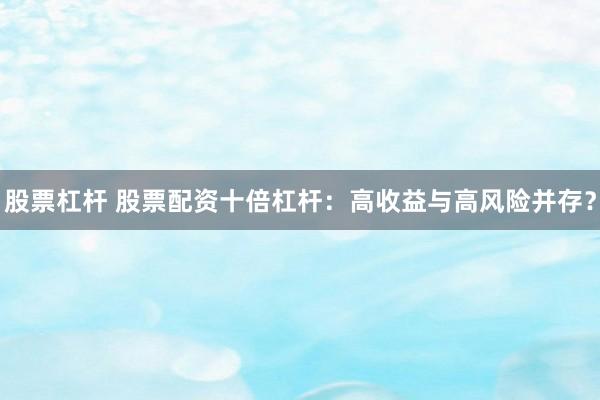 股票杠杆 股票配资十倍杠杆：高收益与高风险并存？