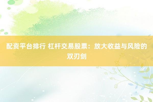 配资平台排行 杠杆交易股票：放大收益与风险的双刃剑