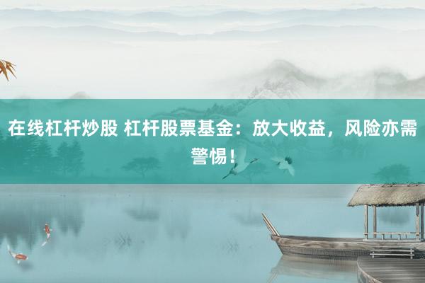 在线杠杆炒股 杠杆股票基金：放大收益，风险亦需警惕！