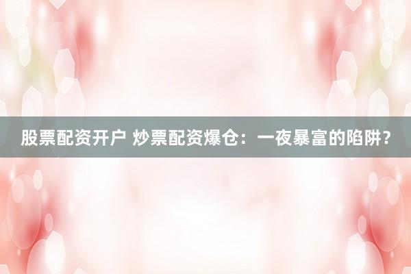 股票配资开户 炒票配资爆仓：一夜暴富的陷阱？