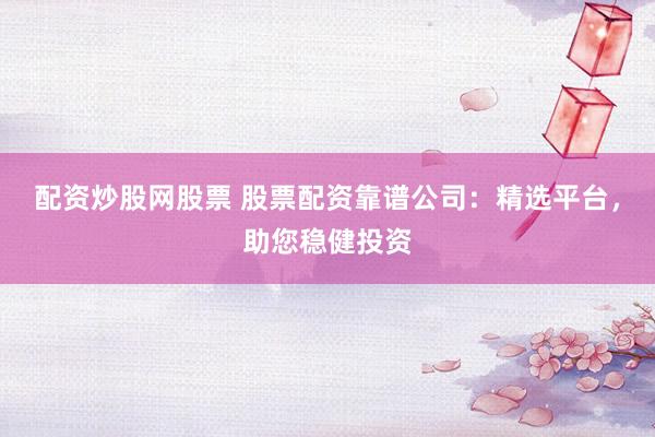 配资炒股网股票 股票配资靠谱公司：精选平台，助您稳健投资