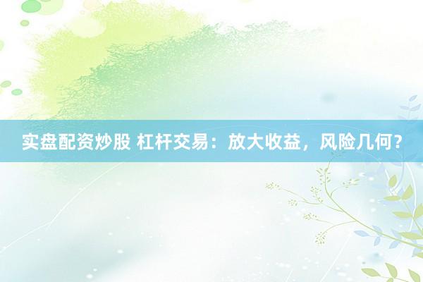 实盘配资炒股 杠杆交易：放大收益，风险几何？