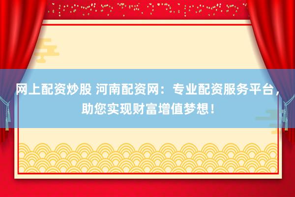 网上配资炒股 河南配资网：专业配资服务平台，助您实现财富增值梦想！