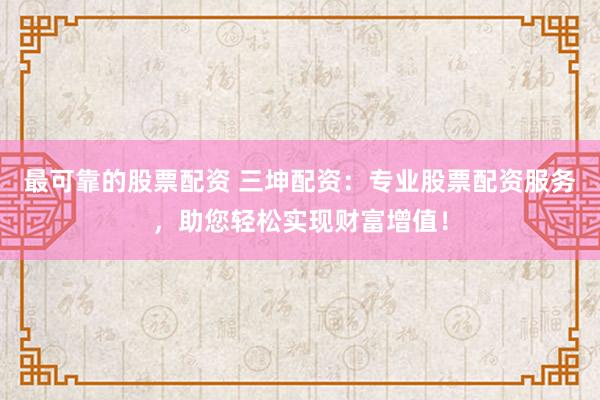 最可靠的股票配资 三坤配资：专业股票配资服务，助您轻松实现财富增值！