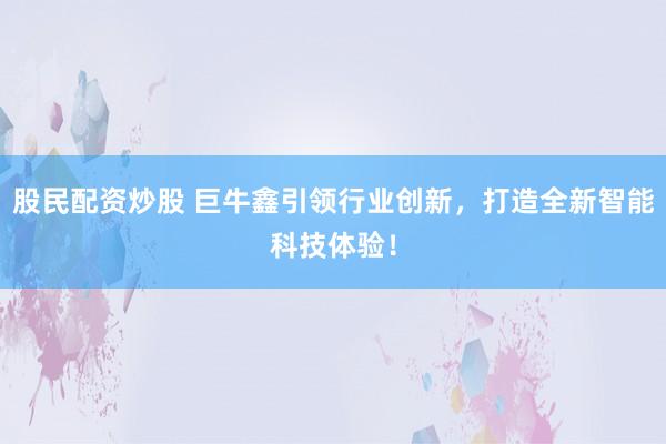 股民配资炒股 巨牛鑫引领行业创新，打造全新智能科技体验！