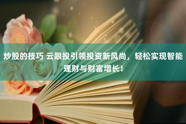 炒股的技巧 云跟投引领投资新风尚，轻松实现智能理财与财富增长！