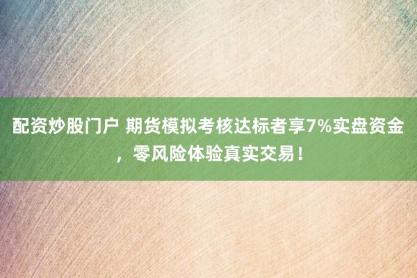 配资炒股门户 期货模拟考核达标者享7%实盘资金，零风险体验真实交易！