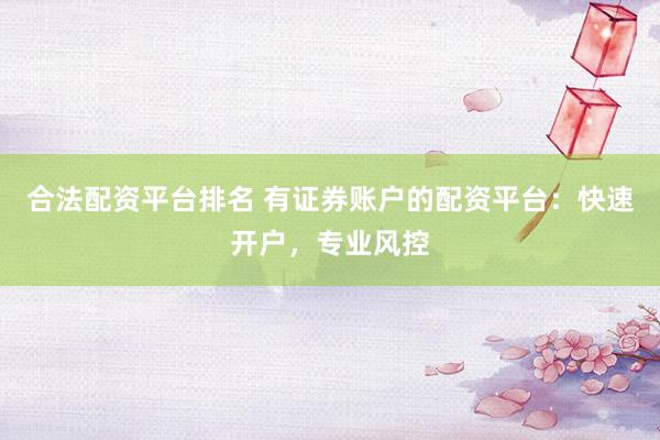 合法配资平台排名 有证券账户的配资平台：快速开户，专业风控