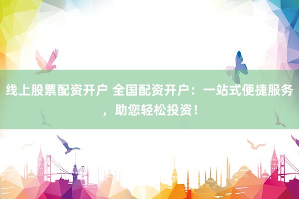 线上股票配资开户 全国配资开户：一站式便捷服务，助您轻松投资！
