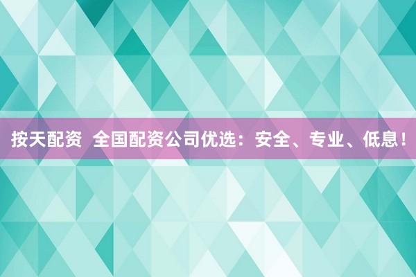 按天配资  全国配资公司优选：安全、专业、低息！