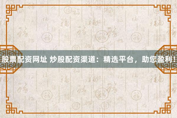 股票配资网址 炒股配资渠道：精选平台，助您盈利！