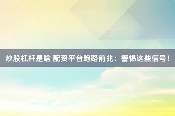 炒股杠杆是啥 配资平台跑路前兆：警惕这些信号！