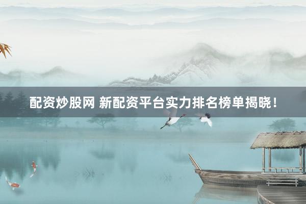 配资炒股网 新配资平台实力排名榜单揭晓！
