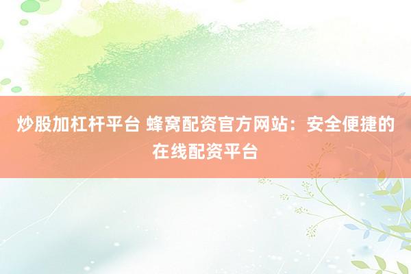 炒股加杠杆平台 蜂窝配资官方网站：安全便捷的在线配资平台