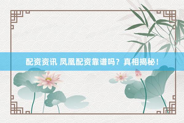 配资资讯 凤凰配资靠谱吗？真相揭秘！