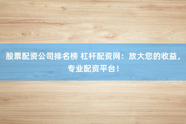 股票配资公司排名榜 杠杆配资网：放大您的收益，专业配资平台！