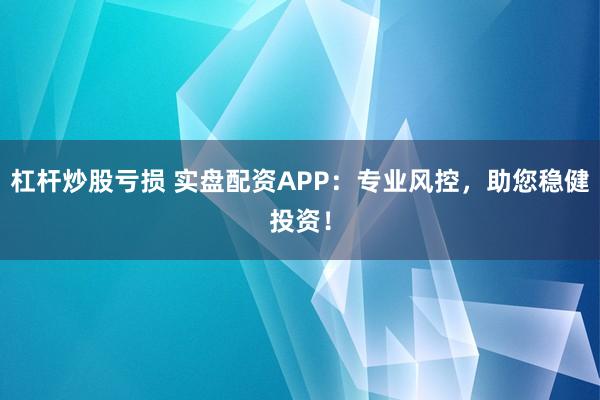 杠杆炒股亏损 实盘配资APP：专业风控，助您稳健投资！