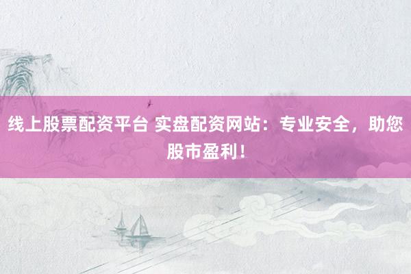 线上股票配资平台 实盘配资网站：专业安全，助您股市盈利！