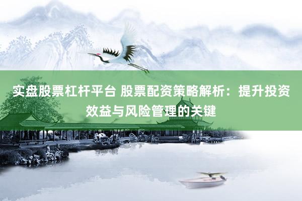 实盘股票杠杆平台 股票配资策略解析：提升投资效益与风险管理的关键