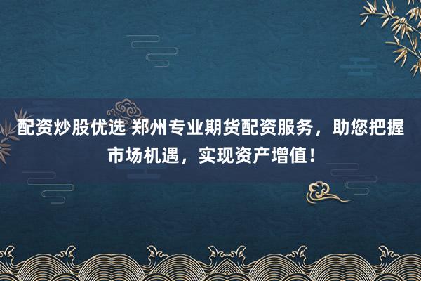 配资炒股优选 郑州专业期货配资服务，助您把握市场机遇，实现资产增值！