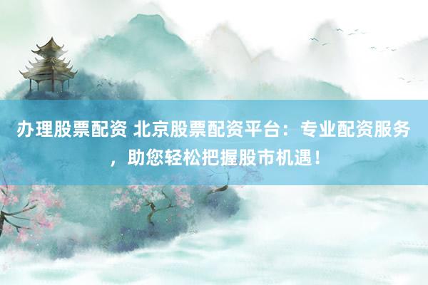 办理股票配资 北京股票配资平台：专业配资服务，助您轻松把握股市机遇！
