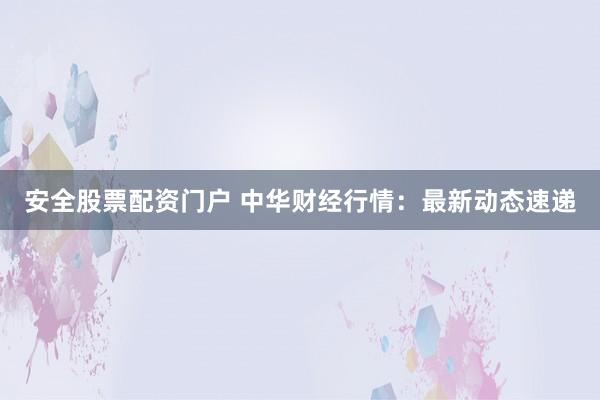安全股票配资门户 中华财经行情：最新动态速递