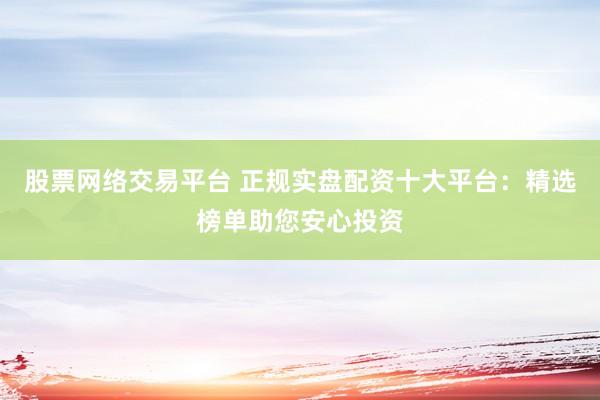 股票网络交易平台 正规实盘配资十大平台：精选榜单助您安心投资