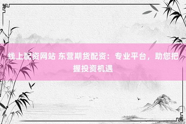 线上配资网站 东营期货配资：专业平台，助您把握投资机遇