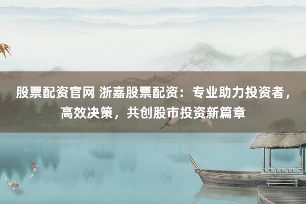 股票配资官网 浙嘉股票配资：专业助力投资者，高效决策，共创股市投资新篇章