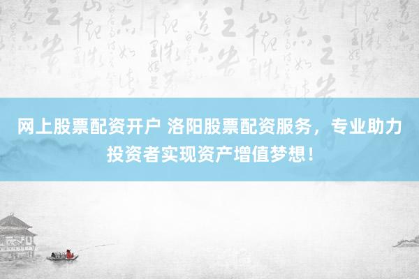 网上股票配资开户 洛阳股票配资服务，专业助力投资者实现资产增值梦想！